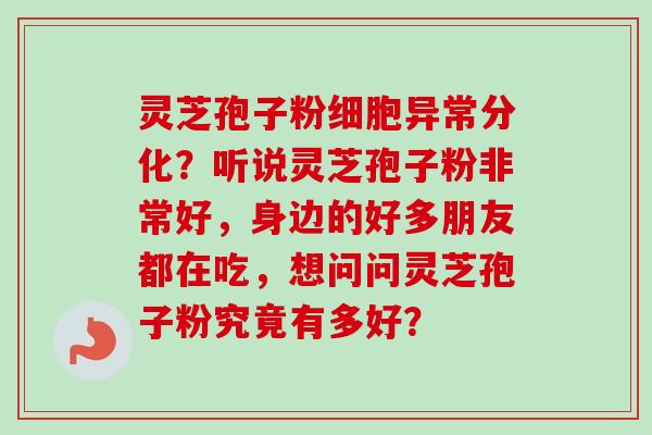 灵芝孢子粉细胞异常分化?听说灵芝孢子粉非常好,身边的好多朋友都在吃,想问问灵芝孢子粉究竟有多好?-第1张图片-卓越灵芝孢子粉 灵芝孢子粉细胞异常分化?听说灵芝孢子粉非常好,身边的好多朋友都在吃,想问问灵芝孢子粉究竟有多好?-第1张图片-卓越灵芝孢子粉
