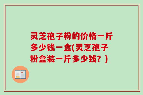 灵芝孢子粉的价格一斤多少钱一盒(灵芝孢子粉盒装一斤多少钱?)-第1张图片-卓越灵芝孢子粉 灵芝孢子粉的价格一斤多少钱一盒(灵芝孢子粉盒装一斤多少钱?)-第1张图片-卓越灵芝孢子粉