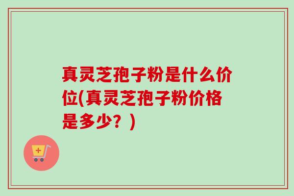 真灵芝孢子粉是什么价位(真灵芝孢子粉价格是多少?)-第1张图片-卓越灵芝孢子粉 真灵芝孢子粉是什么价位(真灵芝孢子粉价格是多少?)-第1张图片-卓越灵芝孢子粉