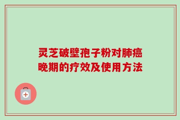 灵芝破壁孢子粉对肺癌晚期的疗效及使用方法-第1张图片-卓越灵芝孢子粉