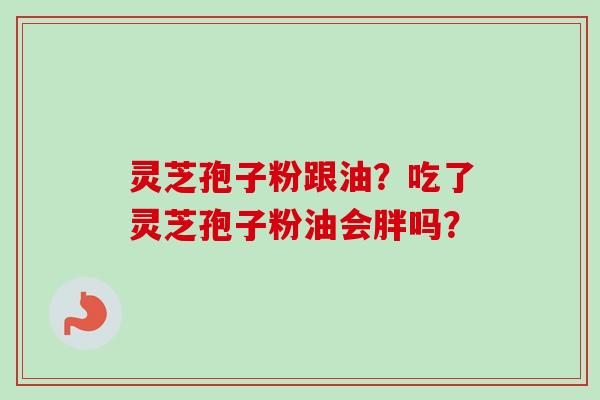 灵芝孢子粉跟油?吃了灵芝孢子粉油会胖吗?-第1张图片-卓越灵芝孢子粉 灵芝孢子粉跟油?吃了灵芝孢子粉油会胖吗?-第1张图片-卓越灵芝孢子粉