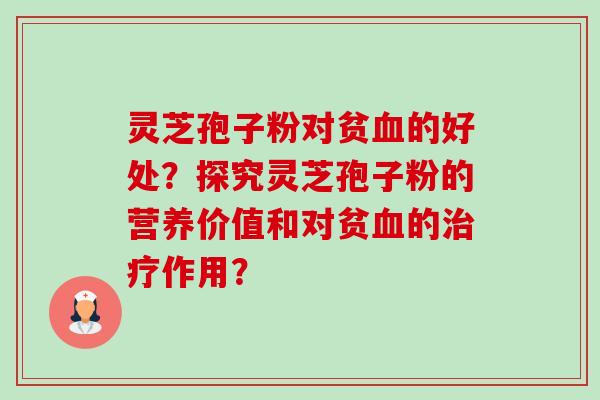 灵芝孢子粉对贫血的好处？探究灵芝孢子粉的营养价值和对贫血的治疗作用？-第1张图片-卓越灵芝孢子粉