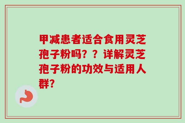 甲减患者适合食用灵芝孢子粉吗？？详解灵芝孢子粉的功效与适用人群？-第1张图片-卓越灵芝孢子粉