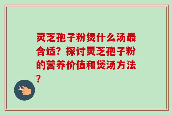 灵芝孢子粉煲什么汤最合适?探讨灵芝孢子粉的营养价值和煲汤方法?-第1张图片-卓越灵芝孢子粉 灵芝孢子粉煲什么汤最合适?探讨灵芝孢子粉的营养价值和煲汤方法?-第1张图片-卓越灵芝孢子粉