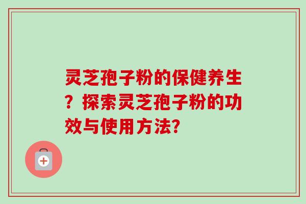 灵芝孢子粉的保健养生？探索灵芝孢子粉的功效与使用方法？-第1张图片-卓越灵芝孢子粉