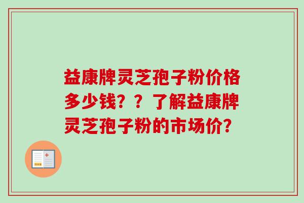 益康牌灵芝孢子粉价格多少钱??了解益康牌灵芝孢子粉的市场价?-第1张图片-卓越灵芝孢子粉 益康牌灵芝孢子粉价格多少钱??了解益康牌灵芝孢子粉的市场价?-第1张图片-卓越灵芝孢子粉