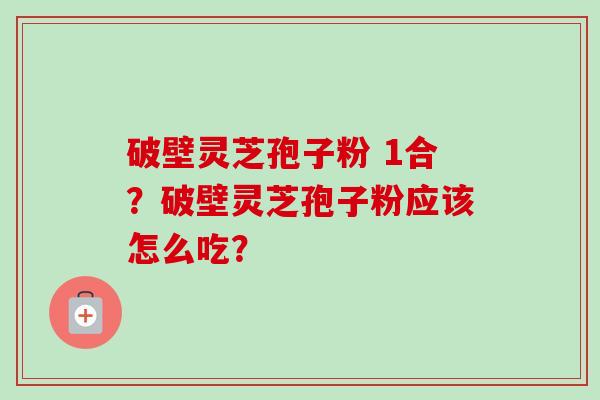 破壁灵芝孢子粉 1合？破壁灵芝孢子粉应该怎么吃？-第1张图片-卓越灵芝孢子粉