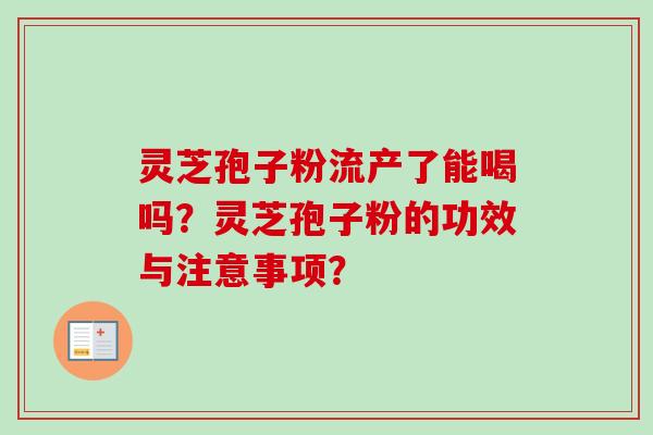 灵芝孢子粉流产了能喝吗？灵芝孢子粉的功效与注意事项？-第1张图片-卓越灵芝孢子粉