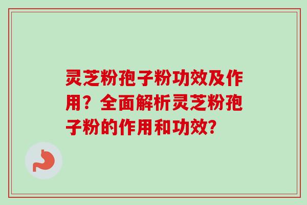 灵芝粉孢子粉功效及作用？全面解析灵芝粉孢子粉的作用和功效？-第1张图片-卓越灵芝孢子粉