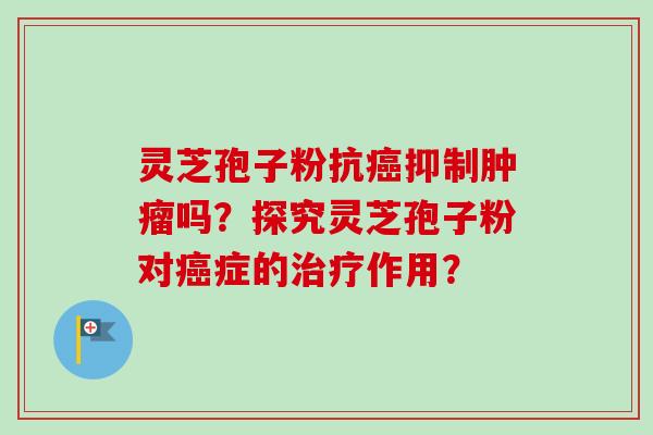 灵芝孢子粉抗癌抑制肿瘤吗?探究灵芝孢子粉对癌症的治疗作用?-第1张图片-卓越灵芝孢子粉 灵芝孢子粉抗癌抑制肿瘤吗?探究灵芝孢子粉对癌症的治疗作用?-第1张图片-卓越灵芝孢子粉