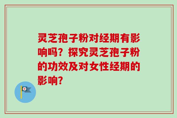 灵芝孢子粉对经期有影响吗？探究灵芝孢子粉的功效及对女性经期的影响？-第1张图片-卓越灵芝孢子粉