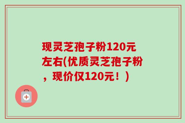 现灵芝孢子粉120元左右(优质灵芝孢子粉，现价仅120元！)-第1张图片-卓越灵芝孢子粉