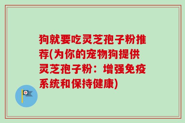狗就要吃灵芝孢子粉推荐(为你的宠物狗提供灵芝孢子粉:增强免疫系统和保持健康)-第1张图片-卓越灵芝孢子粉 狗就要吃灵芝孢子粉推荐(为你的宠物狗提供灵芝孢子粉:增强免疫系统和保持健康)-第1张图片-卓越灵芝孢子粉