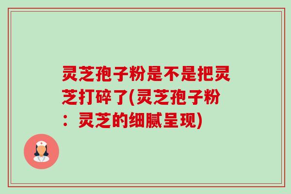 灵芝孢子粉是不是把灵芝打碎了(灵芝孢子粉:灵芝的细腻呈现)-第1张图片-卓越灵芝孢子粉 灵芝孢子粉是不是把灵芝打碎了(灵芝孢子粉:灵芝的细腻呈现)-第1张图片-卓越灵芝孢子粉