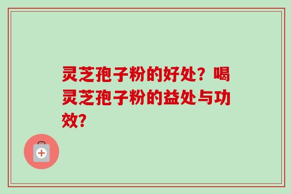 灵芝孢子粉的好处？喝灵芝孢子粉的益处与功效？-第1张图片-卓越灵芝孢子粉