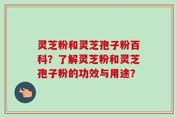 灵芝粉和灵芝孢子粉百科?了解灵芝粉和灵芝孢子粉的功效与用途?-第1张图片-卓越灵芝孢子粉 灵芝粉和灵芝孢子粉百科?了解灵芝粉和灵芝孢子粉的功效与用途?-第1张图片-卓越灵芝孢子粉