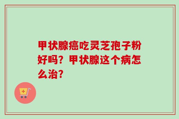 甲状腺癌吃灵芝孢子粉好吗?甲状腺这个病怎么治?-第1张图片-卓越灵芝孢子粉 甲状腺癌吃灵芝孢子粉好吗?甲状腺这个病怎么治?-第1张图片-卓越灵芝孢子粉