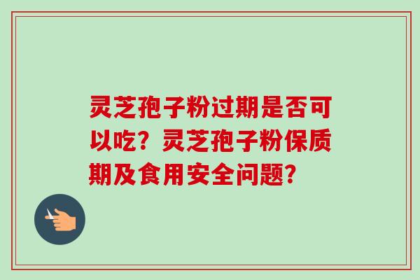灵芝孢子粉过期是否可以吃？灵芝孢子粉保质期及食用安全问题？-第1张图片-卓越灵芝孢子粉
