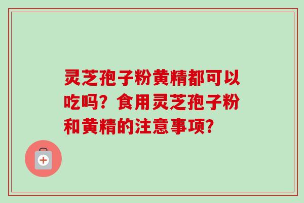 灵芝孢子粉黄精都可以吃吗?食用灵芝孢子粉和黄精的注意事项?-第1张图片-卓越灵芝孢子粉 灵芝孢子粉黄精都可以吃吗?食用灵芝孢子粉和黄精的注意事项?-第1张图片-卓越灵芝孢子粉