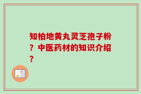 知柏地黄丸灵芝孢子粉？中医药材的知识介绍？-第1张图片-卓越灵芝孢子粉
