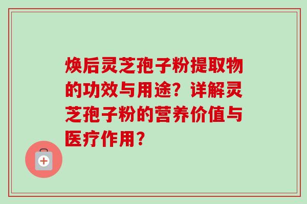 焕后灵芝孢子粉提取物的功效与用途?详解灵芝孢子粉的营养价值与医疗作用?-第1张图片-卓越灵芝孢子粉 焕后灵芝孢子粉提取物的功效与用途?详解灵芝孢子粉的营养价值与医疗作用?-第1张图片-卓越灵芝孢子粉