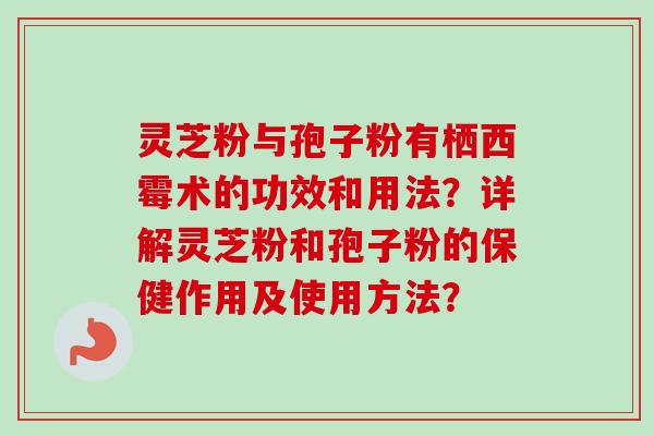 灵芝粉与孢子粉有栖西霉术的功效和用法?详解灵芝粉和孢子粉的保健作用及使用方法?-第1张图片-卓越灵芝孢子粉 灵芝粉与孢子粉有栖西霉术的功效和用法?详解灵芝粉和孢子粉的保健作用及使用方法?-第1张图片-卓越灵芝孢子粉