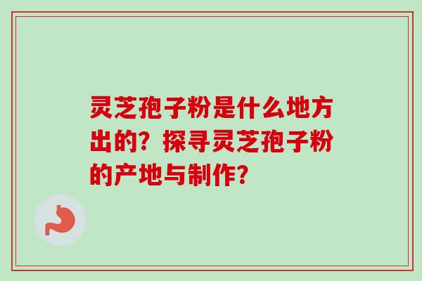 灵芝孢子粉是什么地方出的？探寻灵芝孢子粉的产地与制作？-第1张图片-卓越灵芝孢子粉