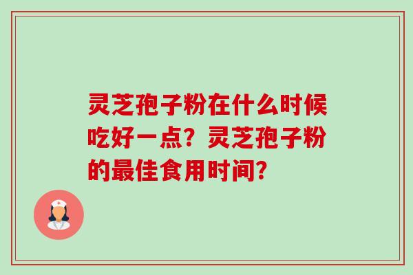 灵芝孢子粉在什么时候吃好一点?灵芝孢子粉的最佳食用时间?-第1张图片-卓越灵芝孢子粉 灵芝孢子粉在什么时候吃好一点?灵芝孢子粉的最佳食用时间?-第1张图片-卓越灵芝孢子粉