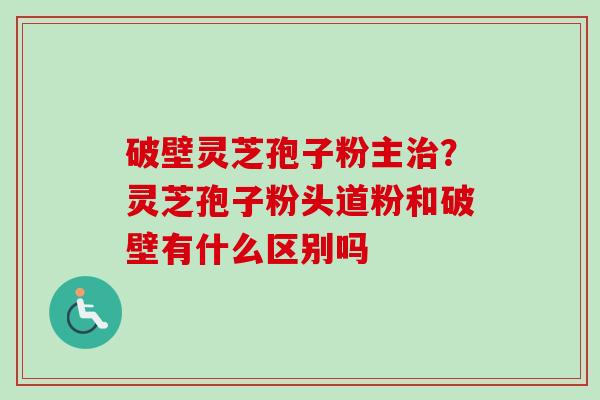 破壁灵芝孢子粉主治？灵芝孢子粉头道粉和破壁有什么区别吗-第1张图片-卓越灵芝孢子粉