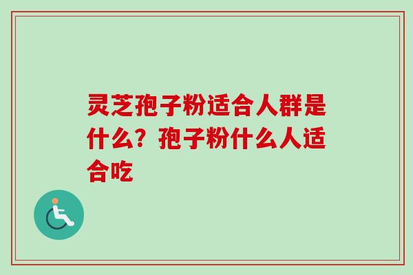 灵芝孢子粉适合人群是什么？孢子粉什么人适合吃-第1张图片-卓越灵芝孢子粉