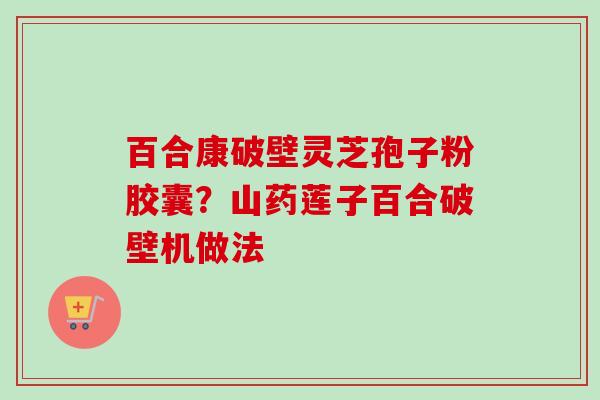 百合康破壁灵芝孢子粉胶囊?山药莲子百合破壁机做法-第1张图片-卓越灵芝孢子粉 百合康破壁灵芝孢子粉胶囊?山药莲子百合破壁机做法-第1张图片-卓越灵芝孢子粉