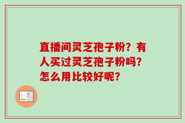 直播间灵芝孢子粉？有人买过灵芝孢子粉吗？怎么用比较好呢？-第1张图片-卓越灵芝孢子粉