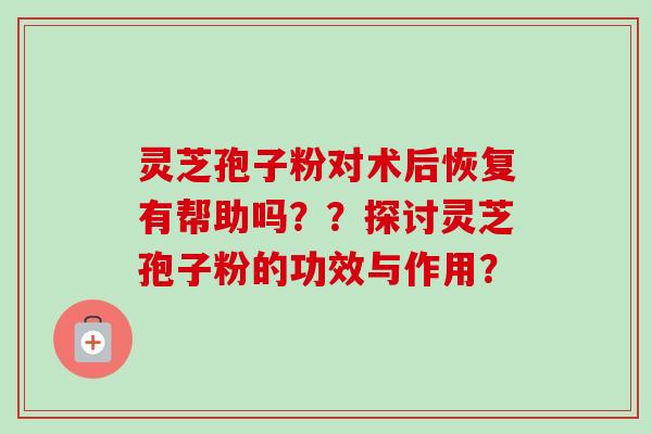 灵芝孢子粉对术后恢复有帮助吗??探讨灵芝孢子粉的功效与作用?-第1张图片-卓越灵芝孢子粉 灵芝孢子粉对术后恢复有帮助吗??探讨灵芝孢子粉的功效与作用?-第1张图片-卓越灵芝孢子粉