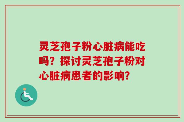 灵芝孢子粉心脏病能吃吗？探讨灵芝孢子粉对心脏病患者的影响？-第1张图片-卓越灵芝孢子粉