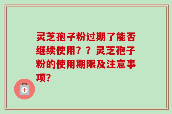 灵芝孢子粉过期了能否继续使用??灵芝孢子粉的使用期限及注意事项?-第1张图片-卓越灵芝孢子粉 灵芝孢子粉过期了能否继续使用??灵芝孢子粉的使用期限及注意事项?-第1张图片-卓越灵芝孢子粉