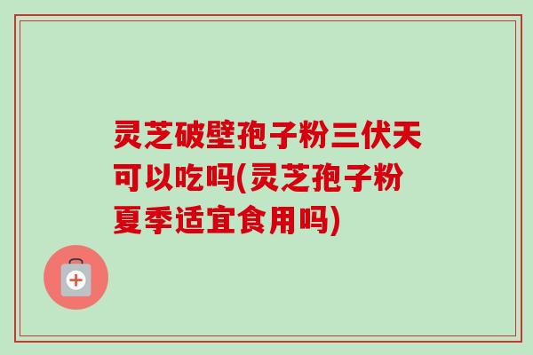 灵芝破壁孢子粉三伏天可以吃吗(灵芝孢子粉夏季适宜食用吗)-第1张图片-卓越灵芝孢子粉 灵芝破壁孢子粉三伏天可以吃吗(灵芝孢子粉夏季适宜食用吗)-第1张图片-卓越灵芝孢子粉