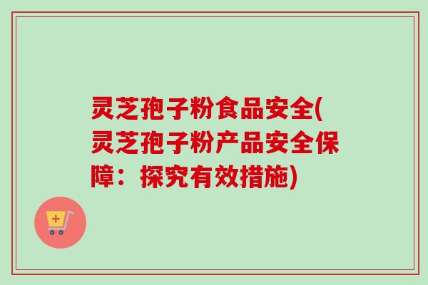 灵芝孢子粉食品安全(灵芝孢子粉产品安全保障:探究有效措施)-第1张图片-卓越灵芝孢子粉 灵芝孢子粉食品安全(灵芝孢子粉产品安全保障:探究有效措施)-第1张图片-卓越灵芝孢子粉
