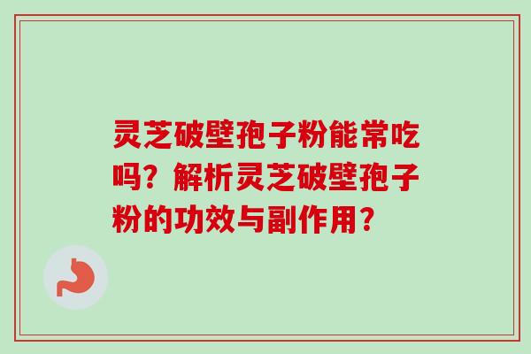 灵芝破壁孢子粉能常吃吗？解析灵芝破壁孢子粉的功效与副作用？-第1张图片-卓越灵芝孢子粉
