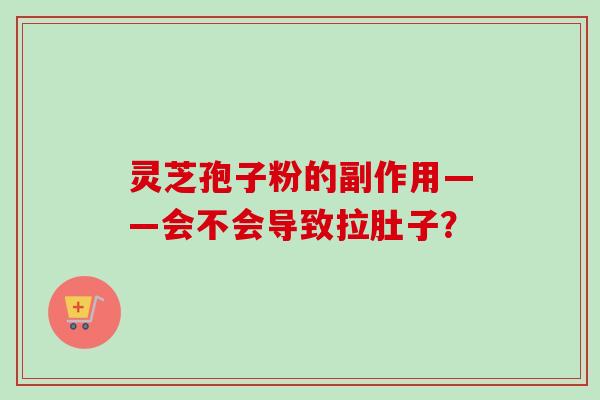 灵芝孢子粉的副作用——会不会导致拉肚子？-第1张图片-卓越灵芝孢子粉