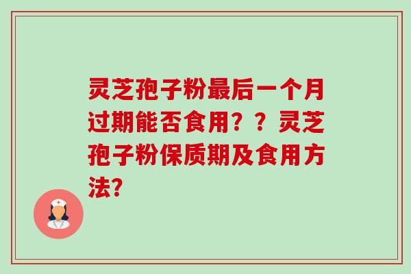 灵芝孢子粉最后一个月过期能否食用？？灵芝孢子粉保质期及食用方法？-第1张图片-卓越灵芝孢子粉