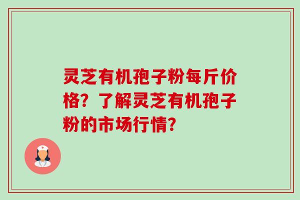 灵芝有机孢子粉每斤价格?了解灵芝有机孢子粉的市场行情?-第1张图片-卓越灵芝孢子粉 灵芝有机孢子粉每斤价格?了解灵芝有机孢子粉的市场行情?-第1张图片-卓越灵芝孢子粉