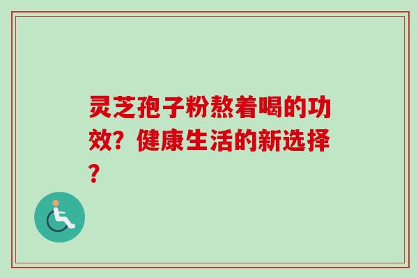 灵芝孢子粉熬着喝的功效？健康生活的新选择？-第1张图片-卓越灵芝孢子粉