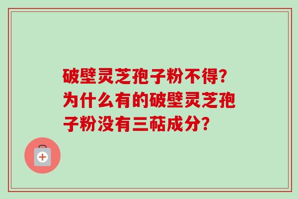 破壁灵芝孢子粉不得?为什么有的破壁灵芝孢子粉没有三萜成分?-第1张图片-卓越灵芝孢子粉 破壁灵芝孢子粉不得?为什么有的破壁灵芝孢子粉没有三萜成分?-第1张图片-卓越灵芝孢子粉