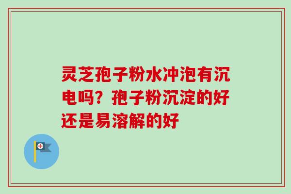 灵芝孢子粉水冲泡有沉电吗?孢子粉沉淀的好还是易溶解的好-第1张图片-卓越灵芝孢子粉 灵芝孢子粉水冲泡有沉电吗?孢子粉沉淀的好还是易溶解的好-第1张图片-卓越灵芝孢子粉