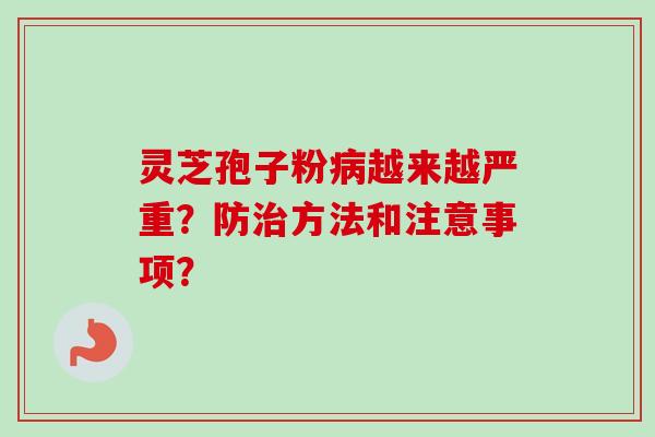 灵芝孢子粉病越来越严重？防治方法和注意事项？-第1张图片-卓越灵芝孢子粉