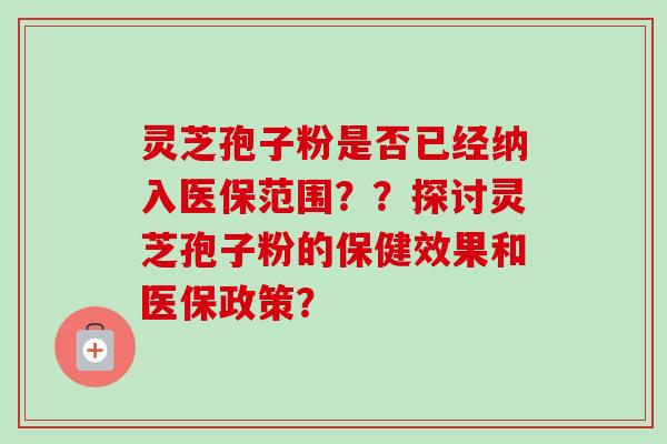 灵芝孢子粉是否已经纳入医保范围??探讨灵芝孢子粉的保健效果和医保政策?-第1张图片-卓越灵芝孢子粉 灵芝孢子粉是否已经纳入医保范围??探讨灵芝孢子粉的保健效果和医保政策?-第1张图片-卓越灵芝孢子粉
