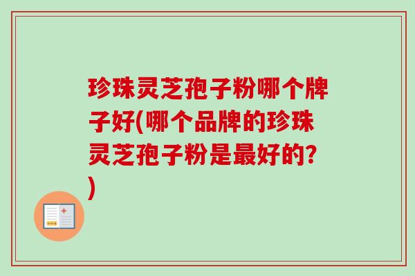 珍珠灵芝孢子粉哪个牌子好(哪个品牌的珍珠灵芝孢子粉是最好的?)-第1张图片-卓越灵芝孢子粉 珍珠灵芝孢子粉哪个牌子好(哪个品牌的珍珠灵芝孢子粉是最好的?)-第1张图片-卓越灵芝孢子粉