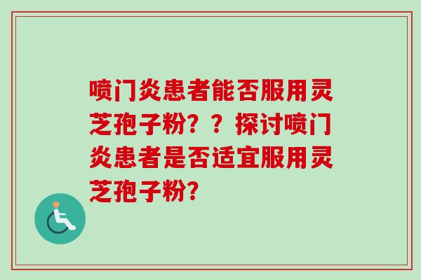 喷门炎患者能否服用灵芝孢子粉??探讨喷门炎患者是否适宜服用灵芝孢子粉?-第1张图片-卓越灵芝孢子粉 喷门炎患者能否服用灵芝孢子粉??探讨喷门炎患者是否适宜服用灵芝孢子粉?-第1张图片-卓越灵芝孢子粉