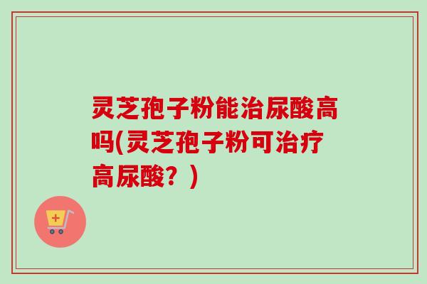 灵芝孢子粉能治尿酸高吗(灵芝孢子粉可治疗高尿酸?)-第1张图片-卓越灵芝孢子粉 灵芝孢子粉能治尿酸高吗(灵芝孢子粉可治疗高尿酸?)-第1张图片-卓越灵芝孢子粉
