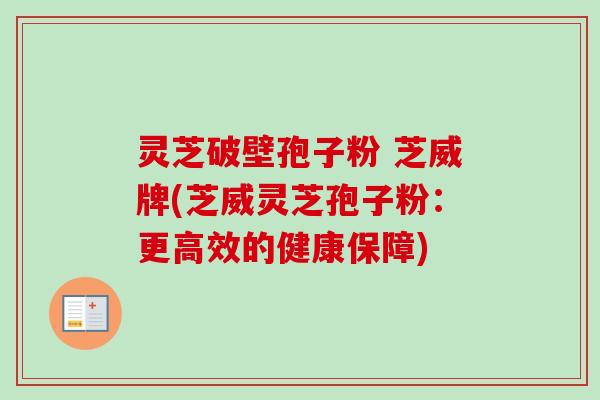 灵芝破壁孢子粉 芝威牌(芝威灵芝孢子粉:更高效的健康保障)-第1张图片-卓越灵芝孢子粉 灵芝破壁孢子粉 芝威牌(芝威灵芝孢子粉:更高效的健康保障)-第1张图片-卓越灵芝孢子粉